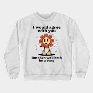 I Would Agree With You But Then We'd Both Be Wrong Crewneck Sweatshirt